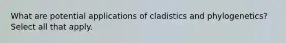 What are potential applications of cladistics and phylogenetics? Select all that apply.