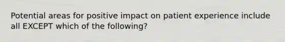 Potential areas for positive impact on patient experience include all EXCEPT which of the following?