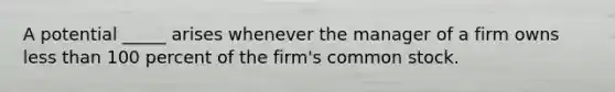 A potential _____ arises whenever the manager of a firm owns less than 100 percent of the firm's common stock.