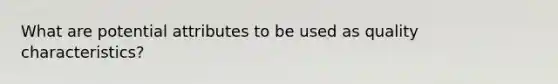 What are potential attributes to be used as quality characteristics?