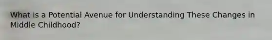 What is a Potential Avenue for Understanding These Changes in Middle Childhood?
