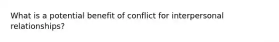 What is a potential benefit of conflict for interpersonal relationships?