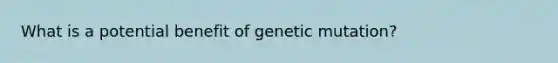 What is a potential benefit of genetic mutation?