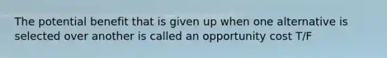 The potential benefit that is given up when one alternative is selected over another is called an opportunity cost T/F