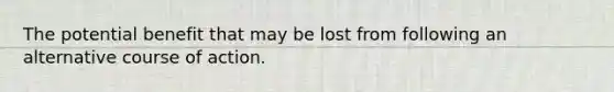 The potential benefit that may be lost from following an alternative course of action.