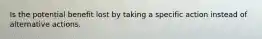 Is the potential benefit lost by taking a specific action instead of alternative actions.