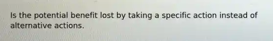 Is the potential benefit lost by taking a specific action instead of alternative actions.