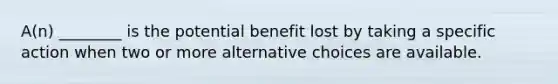 A(n) ________ is the potential benefit lost by taking a specific action when two or more alternative choices are available.