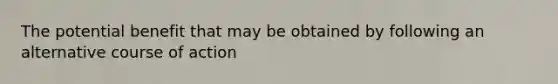 The potential benefit that may be obtained by following an alternative course of action