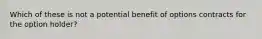 Which of these is not a potential benefit of options contracts for the option holder?