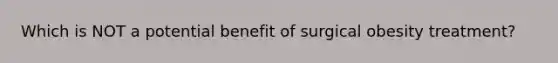 Which is NOT a potential benefit of surgical obesity treatment?