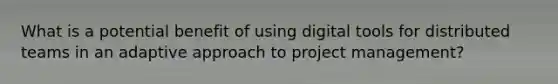 What is a potential benefit of using digital tools for distributed teams in an adaptive approach to project management?