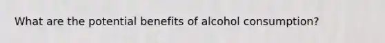 What are the potential benefits of alcohol consumption?