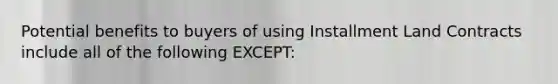 Potential benefits to buyers of using Installment Land Contracts include all of the following EXCEPT: