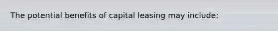 The potential benefits of capital leasing may include: