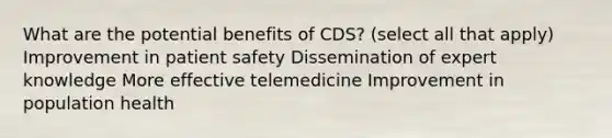 What are the potential benefits of CDS? (select all that apply) Improvement in patient safety Dissemination of expert knowledge More effective telemedicine Improvement in population health