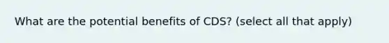 What are the potential benefits of CDS? (select all that apply)