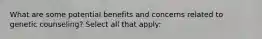 What are some potential benefits and concerns related to genetic counseling? Select all that apply: