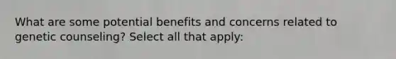 What are some potential benefits and concerns related to genetic counseling? Select all that apply: