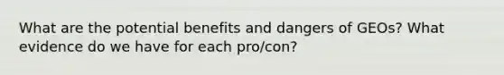 What are the potential benefits and dangers of GEOs? What evidence do we have for each pro/con?