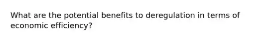 What are the potential benefits to deregulation in terms of economic efficiency?