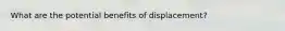 What are the potential benefits of displacement?