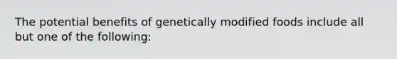 The potential benefits of genetically modified foods include all but one of the following: