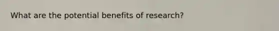 What are the potential benefits of research?