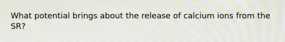 What potential brings about the release of calcium ions from the SR?