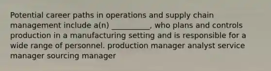 Potential career paths in operations and supply chain management include a(n) __________, who plans and controls production in a manufacturing setting and is responsible for a wide range of personnel. production manager analyst service manager sourcing manager