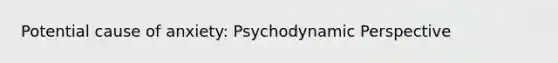 Potential cause of anxiety: Psychodynamic Perspective