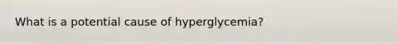 What is a potential cause of hyperglycemia?