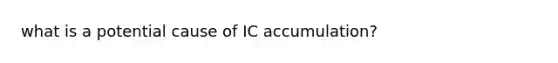 what is a potential cause of IC accumulation?