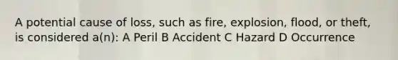 A potential cause of loss, such as fire, explosion, flood, or theft, is considered a(n): A Peril B Accident C Hazard D Occurrence