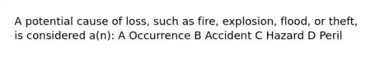 A potential cause of loss, such as fire, explosion, flood, or theft, is considered a(n): A Occurrence B Accident C Hazard D Peril