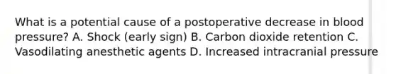 What is a potential cause of a postoperative decrease in blood pressure? A. Shock (early sign) B. Carbon dioxide retention C. Vasodilating anesthetic agents D. Increased intracranial pressure