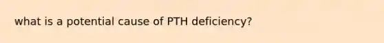 what is a potential cause of PTH deficiency?