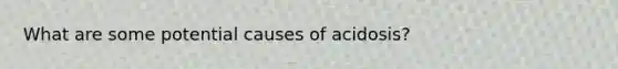 What are some potential causes of acidosis?