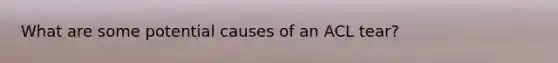 What are some potential causes of an ACL tear?