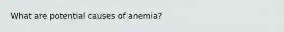 What are potential causes of anemia?