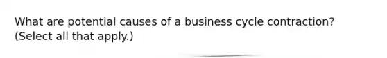 What are potential causes of a business cycle contraction? (Select all that apply.)