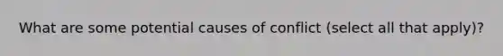 What are some potential causes of conflict (select all that apply)?