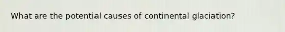 What are the potential causes of continental glaciation?