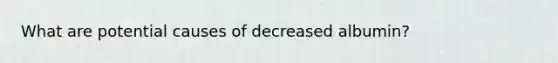 What are potential causes of decreased albumin?