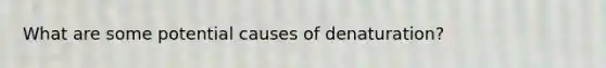 What are some potential causes of denaturation?