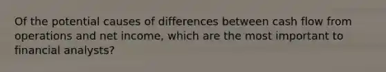 Of the potential causes of differences between cash flow from operations and net income, which are the most important to financial analysts?