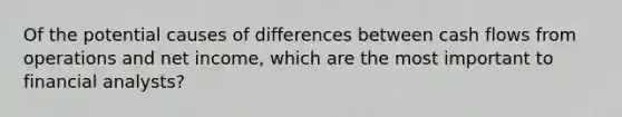 Of the potential causes of differences between cash flows from operations and net income, which are the most important to financial analysts?