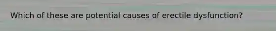 Which of these are potential causes of erectile dysfunction?