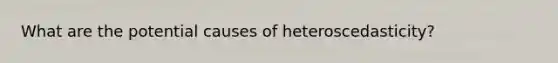 What are the potential causes of heteroscedasticity?