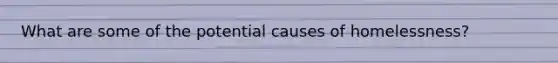 What are some of the potential causes of homelessness?